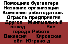 Помощник бухгалтера › Название организации ­ Компания-работодатель › Отрасль предприятия ­ Другое › Минимальный оклад ­ 15 000 - Все города Работа » Вакансии   . Кировская обл.,Югрино д.